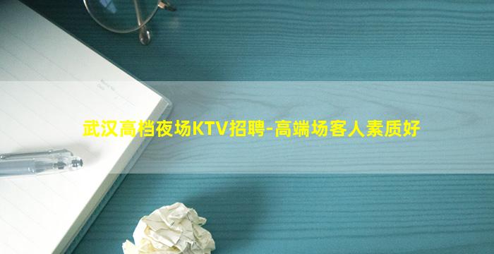 武汉高档夜场KTV招聘-高端场客人素质好